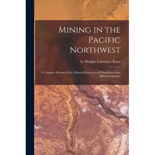 Mining in the Pacific Northwest: A Complete Review of the Mineral Resources of Washington and British Columbia