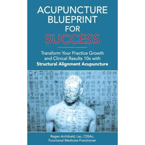 Acupuncture Blueprint for Success: Transform Your Practice Growth and Clinical Results 10x with Structural Alignment Acupuncture