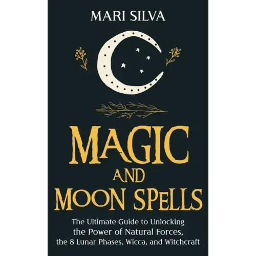 Magic and Moon Spells: The Ultimate Guide to Unlocking the Power of Natural Forces, the 8 Lunar Phases, Wicca, and Witchcraft