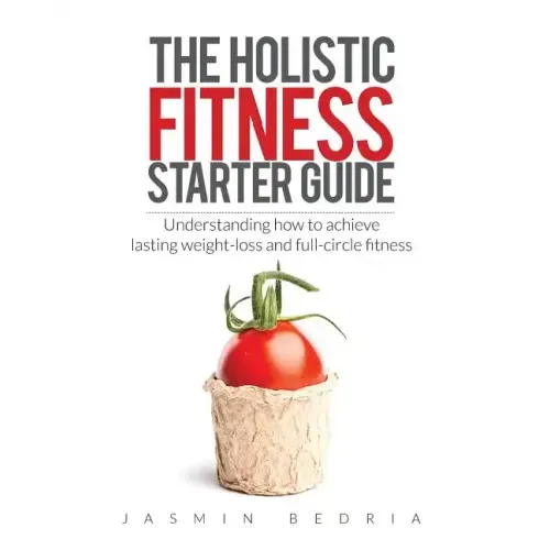 The Holistic Fitness Starter Guide: Understanding how to achieve lasting weight-loss and full-circle fitness