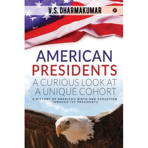 American Presidents - A Curious Look at a Unique Cohort: A history of America's birth and evolution through its Presidents