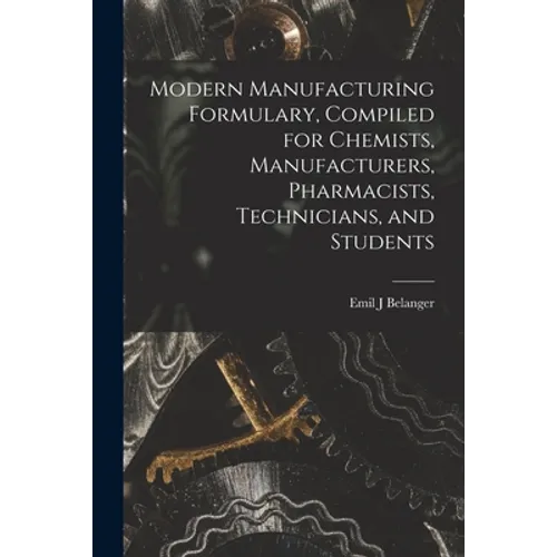 Modern Manufacturing Formulary, Compiled for Chemists, Manufacturers, Pharmacists, Technicians, and Students