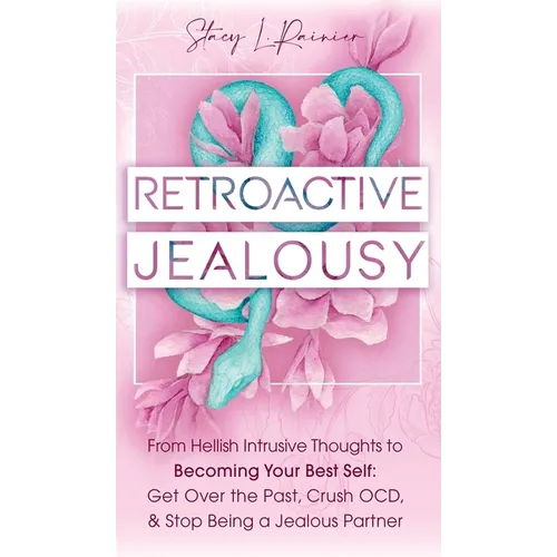 Retroactive Jealousy: From Hellish Intrusive Thoughts to Becoming Your Best Self: Get Over the Past, Crush OCD, & Stop Being A Jealous Partner