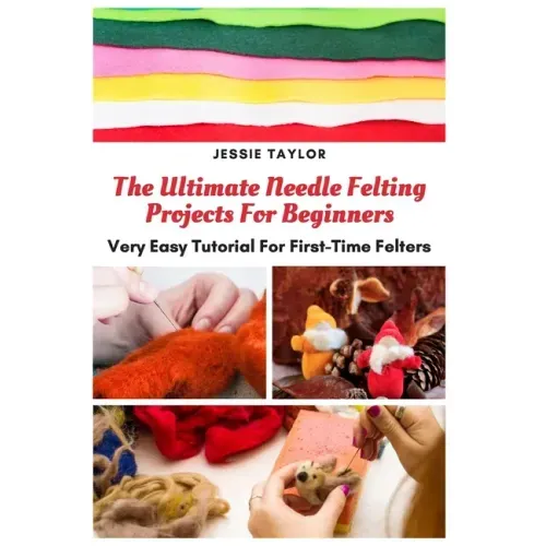 The Ultimate Needle Felting Projects For Beginners: Very Easy Tutorial For First-Time Felters