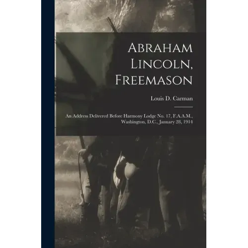 Abraham Lincoln, Freemason: An Address Delivered Before Harmony Lodge No. 17, F.A.A.M., Washington, D.C., January 28, 1914