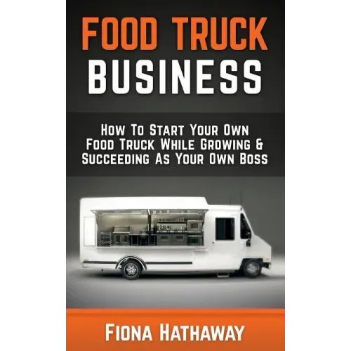 Food Truck Business: How To Start Your Own Food Truck While Growing & Succeeding As Your Own Boss