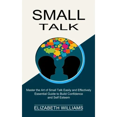 Small Talk: Essential Guide to Build Confidence and Self Esteem (Master the Art of Small Talk Easily and Effectively)
