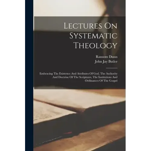 Lectures On Systematic Theology: Embracing The Existence And Attributes Of God, The Authority And Doctrine Of The Scriptures, The Institutions And Ord