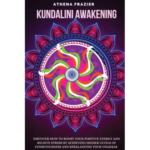 Kundalini Awakening: Discover How to Boost Your Positive Energy And Relieve Stress By Achieving Higher Levels Of Consciousness And Rebalanc