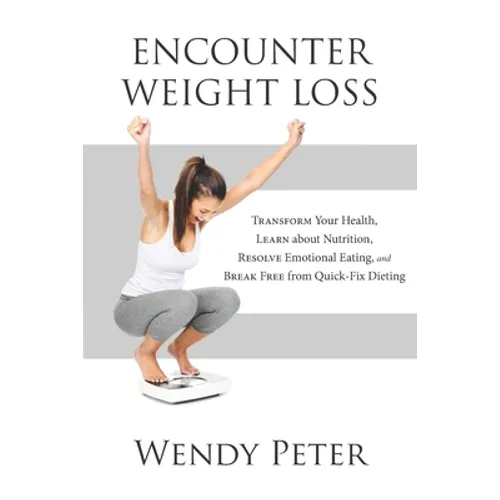 Encounter Weight Loss: Transform Your Health, Learn about Nutrition, Resolve Emotional Eating, and Break Free from Quick-Fix Dieting