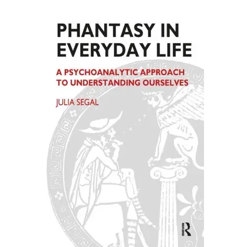 Phantasy in Everyday Life: A Psychoanalytic Approach to Understanding Ourselves