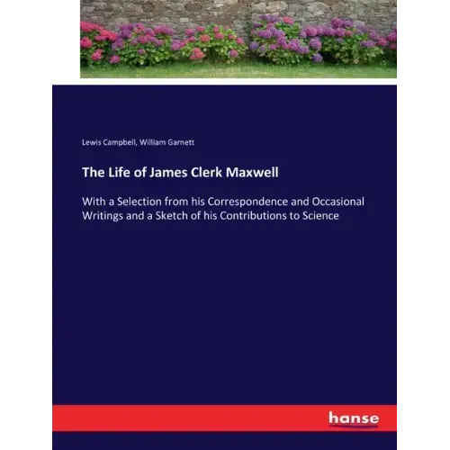 The Life of James Clerk Maxwell: With a Selection from his Correspondence and Occasional Writings and a Sketch of his Contributions to Science