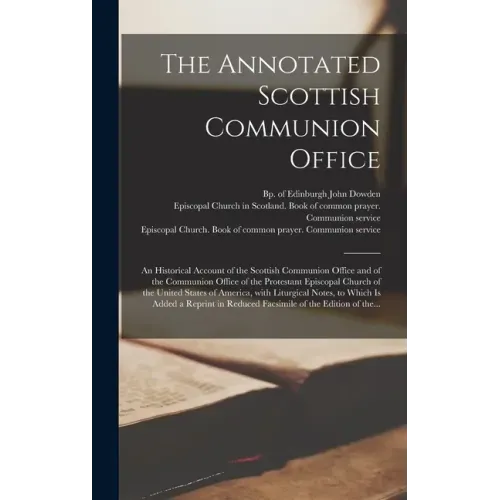 The Annotated Scottish Communion Office; an Historical Account of the Scottish Communion Office and of the Communion Office of the Protestant Episcopa