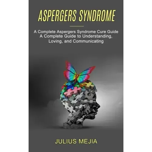 Aspergers Syndrome: A Complete Aspergers Syndrome Cure Guide (A Complete Guide to Understanding, Loving, and Communicating)