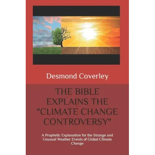 The Bible Explains the Climate Change Controversy: A Prophetic Explanation for the Strange and Unusual Weather Events of Global Climate Change
