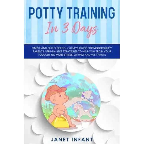 Potty Training in 3 Days: Simple and Child-friendly 3 Days Guide for Modern Busy Parents. Step-by-step Strategies to Help you Train your Toddler