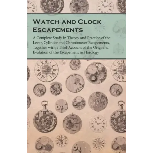 Watch and Clock Escapements;A Complete Study in Theory and Practice of the Lever, Cylinder and Chronometer Escapements, Together with a Brief Account