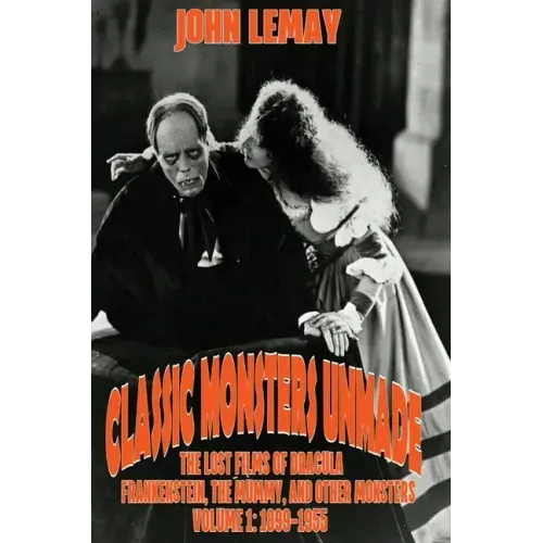 Classic Monsters Unmade: The Lost Films of Dracula, Frankenstein, the Mummy, and Other Monsters (Volume 1: 1899-1955)