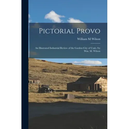Pictorial Provo: an Illustrated Industrial Review of the Garden City of Utah /by Wm. M. Wilson