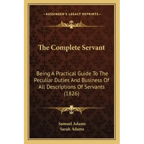 The Complete Servant: Being A Practical Guide To The Peculiar Duties And Business Of All Descriptions Of Servants (1826)