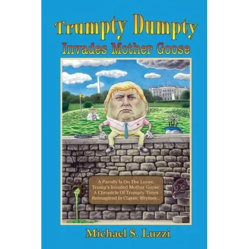 Trumpty Dumpty Invades Mother Goose: A Parody Is On The Loose, Trump's Invaded Mother Goose; A Chronicle Of Trumpty Times Reimagined In Classic Rhymes