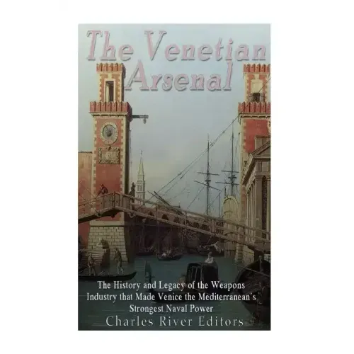 The Venetian Arsenal: The History and Legacy of the Weapons Industry that Made Venice the Mediterranean's Strongest Naval Power