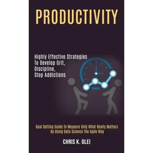 Productivity: Highly Effective Strategies to Develop Grit, Discipline, Stop Addictions (Goal Setting Guide to Measure Only What Real