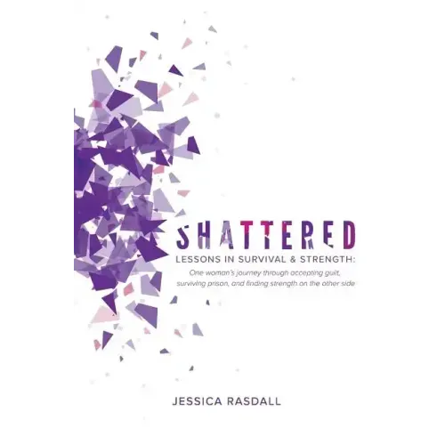 Shattered: Lessons in Survival & Strength: One Woman's Journey Through Accepting Guilt, Surviving Prison, and Finding Strength on the Other Side
