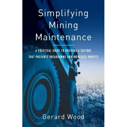 Simplifying Mining Maintenance: A Practical Guide to Building a Culture that Prevents Breakdowns and Increases Profits