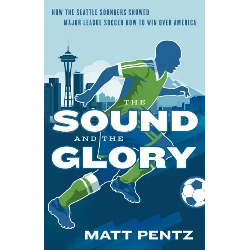 The Sound and the Glory: How the Seattle Sounders Showed Major League Soccer How to Win Over America
