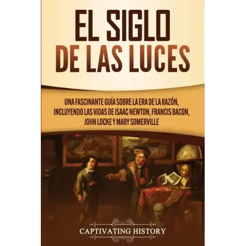 El Siglo de las Luces: Una Fascinante Guía sobre la Era de la Razón, incluyendo las vidas de Isaac Newton, Francis Bacon, John Locke y Mary Somerville