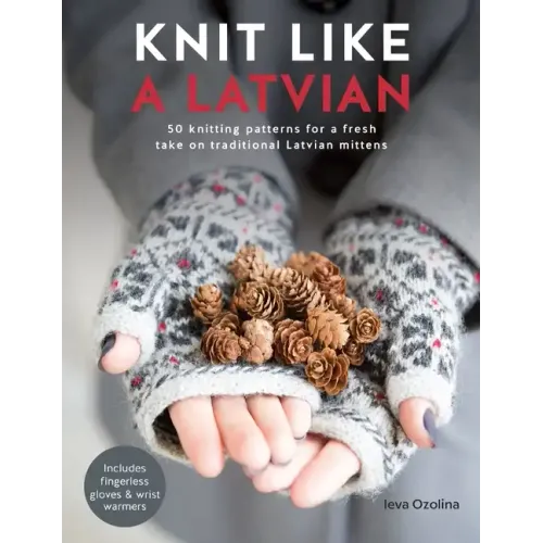 Knit Like a Latvian: 50 Knitting Patterns for a Fresh Take on Traditional Latvian Mittens