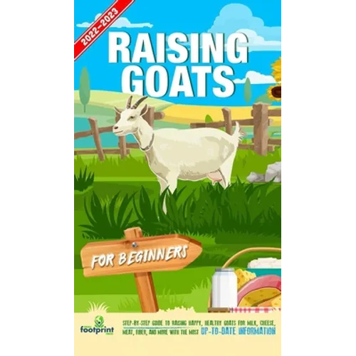 Raising Goats For Beginners 2022-202: Step-By-Step Guide to Raising Happy, Healthy Goats For Milk, Cheese, Meat, Fiber, and More With The Most Up-To-D