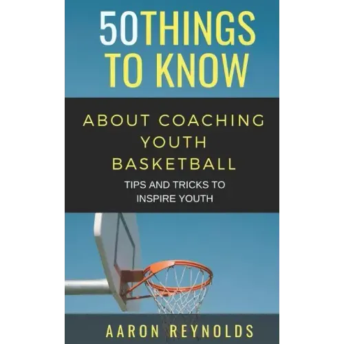 50 Things to Know about Coaching Youth Basketball: Tips and Tricks to Inspire Youth