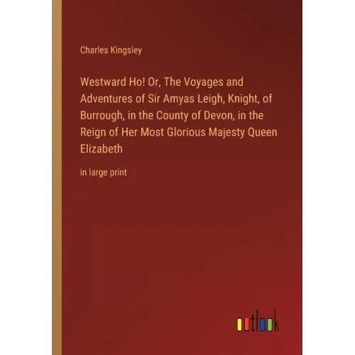 Westward Ho! Or, The Voyages and Adventures of Sir Amyas Leigh, Knight, of Burrough, in the County of Devon, in the Reign of Her Most Glorious Majesty