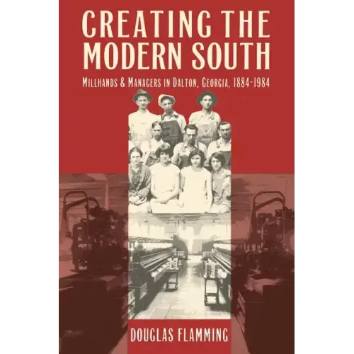 Creating the Modern South: Millhands and Managers in Dalton, Georgia, 1884-1984