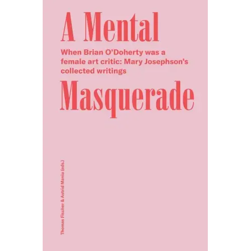 A Mental Masquerade: When Brian O'Doherty Was a Female Art Critic: Mary Josephson's Collected Writings