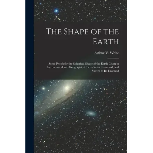 The Shape of the Earth [microform]: Some Proofs for the Spherical Shape of the Earth Given in Astronomical and Geographical Text-books Examined, and S
