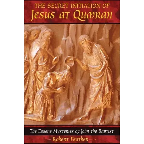 The Secret Initiation of Jesus at Qumran: The Essene Mysteries of John the Baptist