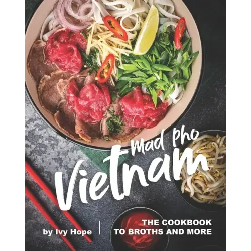 Mad Pho Vietnam: The Cookbook to Broths and More