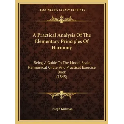 A Practical Analysis Of The Elementary Principles Of Harmony: Being A Guide To The Model Scale, Harmonical Circle, And Practical Exercise Book (1845)