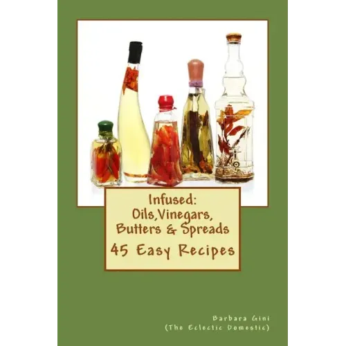 Infused: Flavored Oils, Vinegars, Butters & Spreads: 45 Easy Recipes