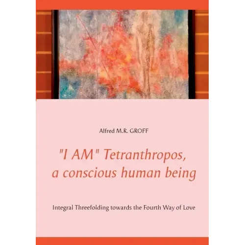 "I AM" Tetranthropos, a conscious human being: Integral Threefolding towards the Fourth Way of Love