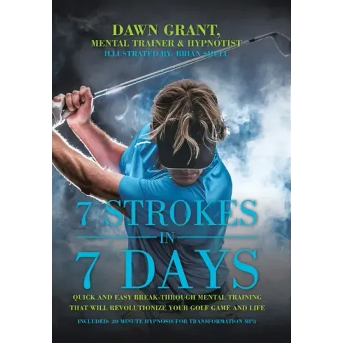 7 Strokes in 7 Days: Quick and Easy Break-Through Mental Training That Will Revolutionize Your Golf Game and Life
