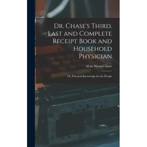 Dr. Chase's Third, Last and Complete Receipt Book and Household Physician: Or, Practical Knowledge for the People
