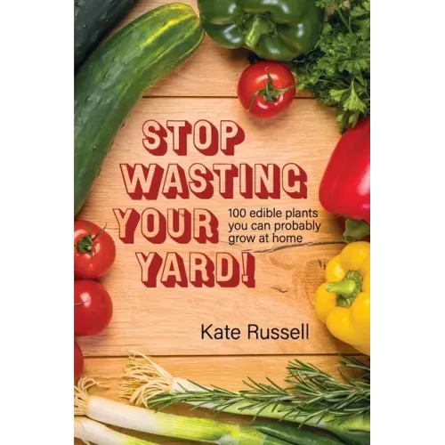 Stop Wasting Your Yard!: 100 Edible Plants You Can Probably Grow at Home