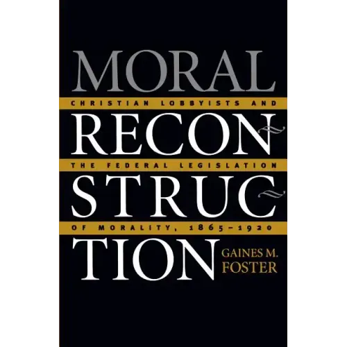 Moral Reconstruction: Christian Lobbyists and the Federal Legislation of Morality, 1865-1920