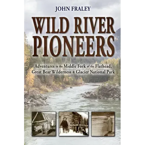 Wild River Pioneers (2nd Ed): Adventures in the Middle Fork of the Flathead, Great Bear Wilderness, and Glacier Np, New & Updated