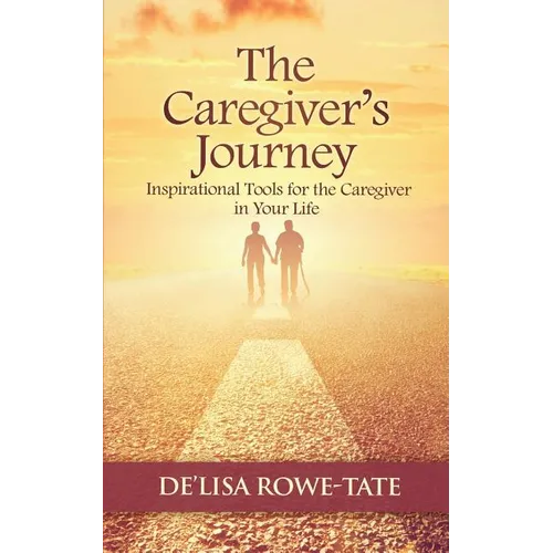 The Caregivers Journey: Inspirational Tools for the Caregiver in You Life