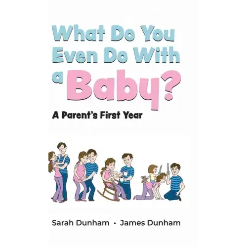 What Do You Even Do With a Baby?: A Parent's First Year